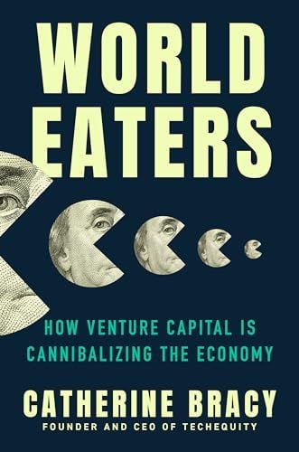 World Eaters: How Venture Capital is Cannibalizing the Future by Catherine Bracy