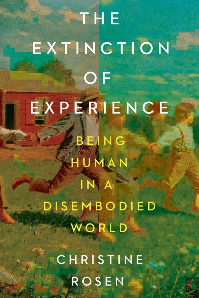 The Extinction of Experience: Being Human in a Disembodied World by Christine Rosen