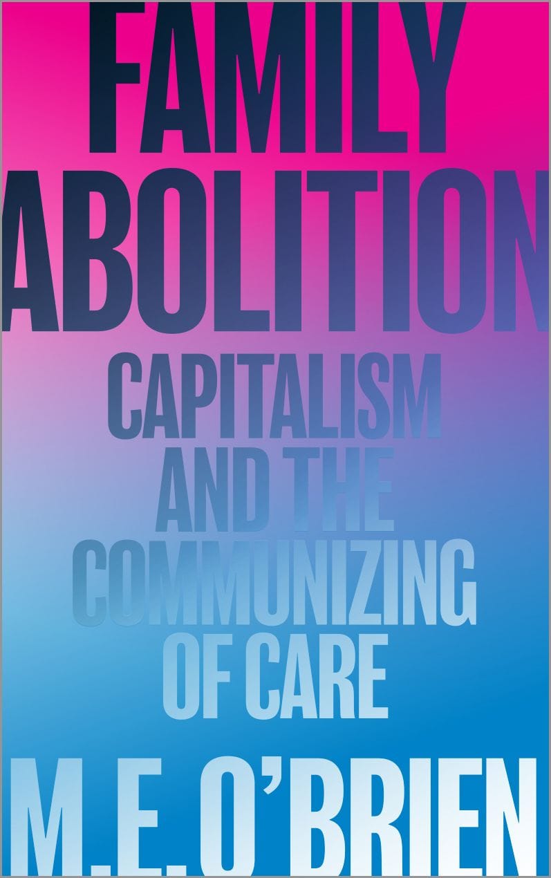 Family Abolition Capitalism and the Communizing of Care (M. E. O’Brien)