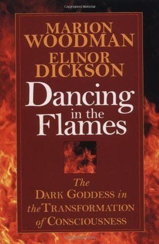 Dancing in the Flames: The Dark Goddess in the Transformation of Consciousness by Marion Woodman & Elinor Dickson