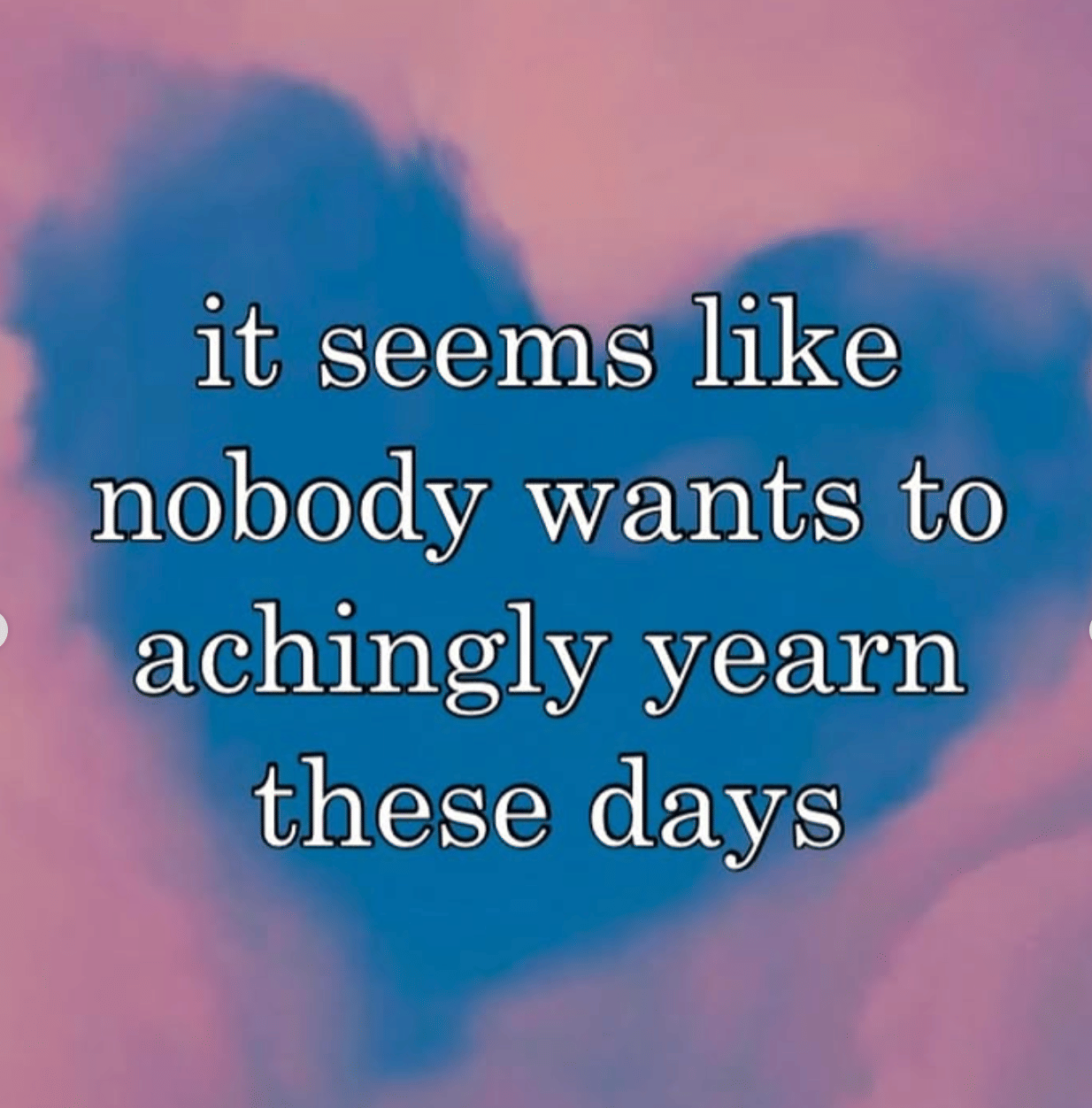 it seems like nobody wants to achingly yearn these days