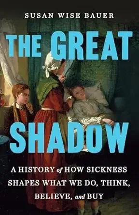 The Great Shadow: A History of How Sickness Shapes Us by Susan Wise Bauer