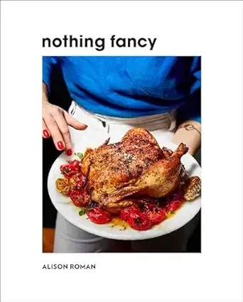 Nothing Fancy: Unfussy Food for Having People Over by Alison Roman