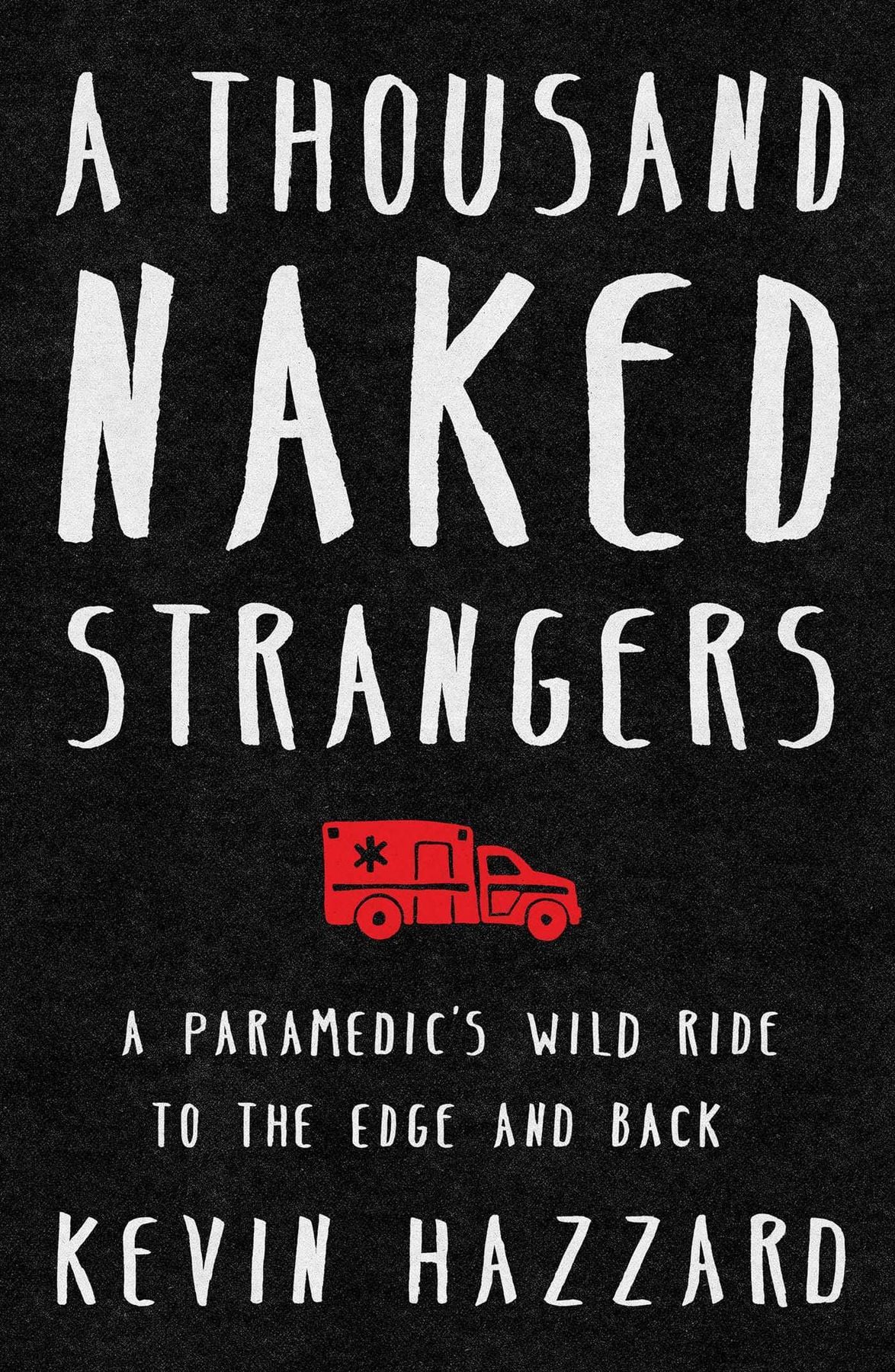 A Thousand Naked Strangers: a Paramedic’s Wild Ride to the Edge and Back by Kevin Hazzard