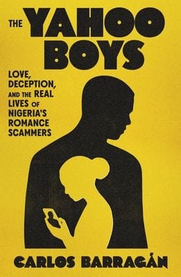 The Yahoo Boys: Love, Deception, and the Real Lives of Nigeria's Romance Scammers by Carlos Barragán