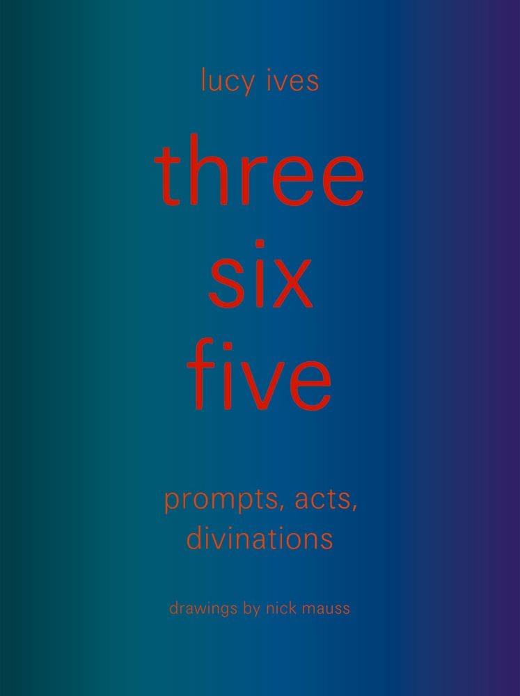 three six five: prompts, acts, divinations by Lucy Ives / siglio