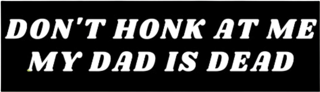 dont honk my dad is dead bumper sticker